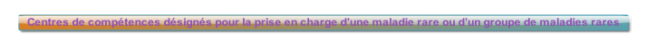 Centres de compétences désignés pour la prise en charge d’une maladie rare ou d’un groupe de maladies rares.
